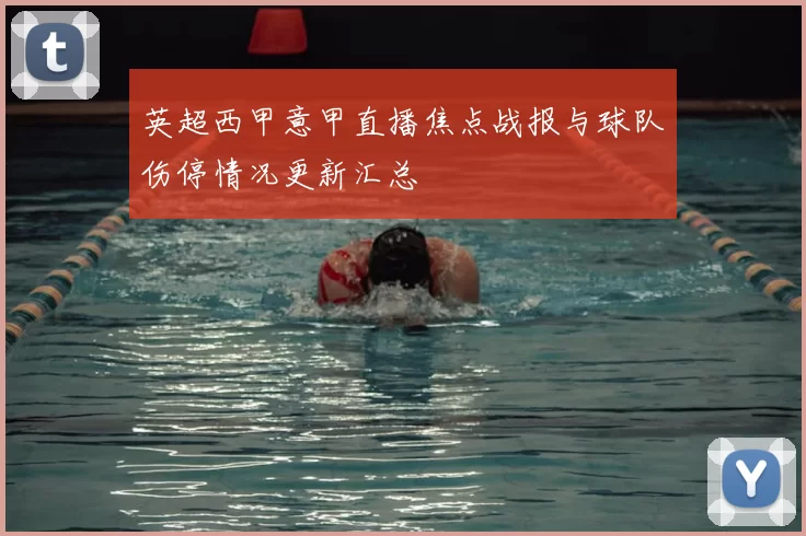 英超西甲意甲直播焦点战报与球队伤停情况更新汇总