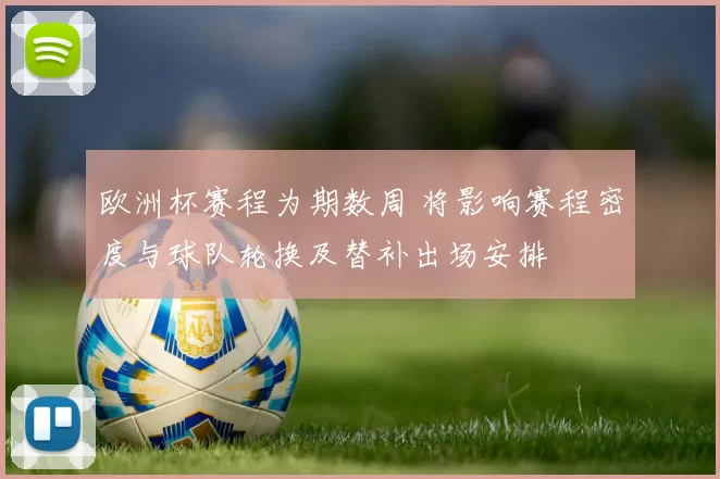 欧洲杯赛程为期数周 将影响赛程密度与球队轮换及替补出场安排