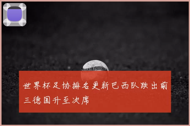 世界杯足协排名更新巴西队跌出前三德国升至次席