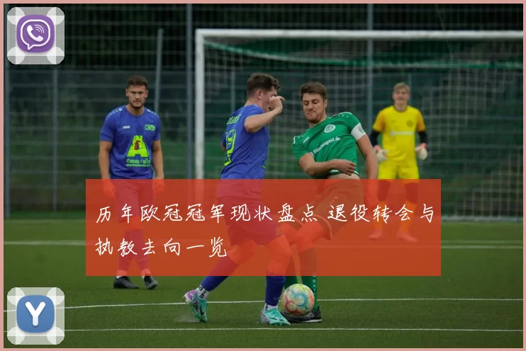 历年欧冠冠军现状盘点 退役转会与执教去向一览