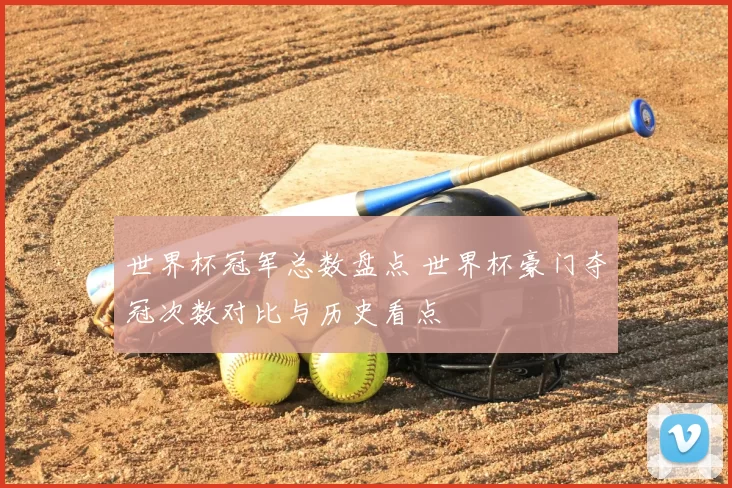 世界杯冠军总数盘点 世界杯豪门夺冠次数对比与历史看点