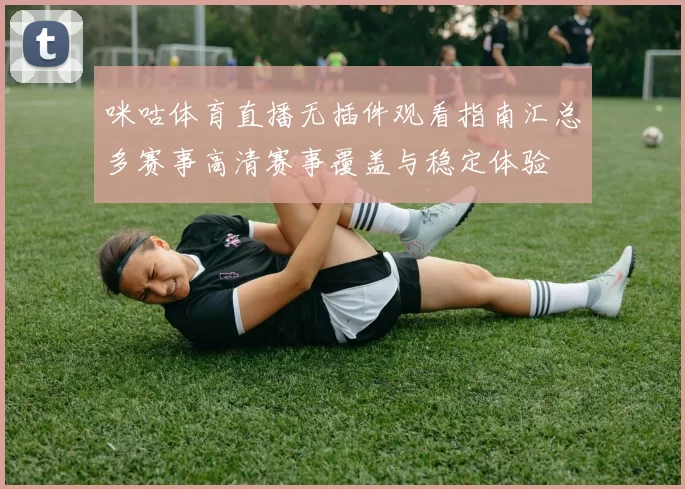 咪咕体育直播无插件观看指南汇总多赛事高清赛事覆盖与稳定体验