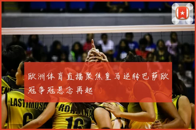 欧洲体育直播聚焦皇马逆转巴萨欧冠争冠悬念再起