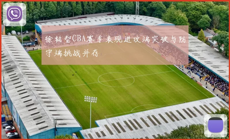 徐铭智CBA赛季表现进攻端突破与防守端挑战并存