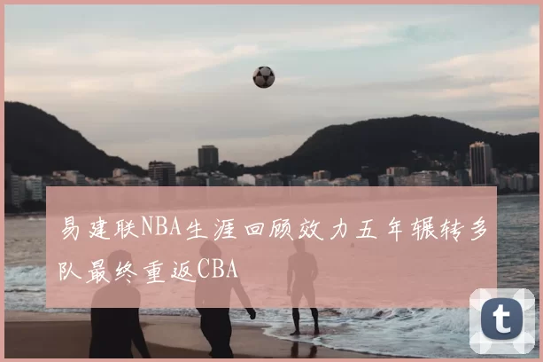 易建联NBA生涯回顾效力五年辗转多队最终重返CBA