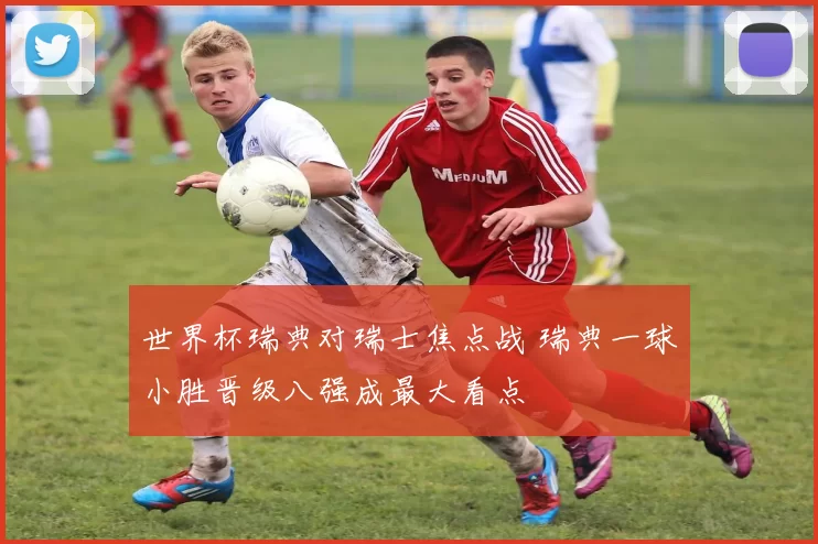 世界杯瑞典对瑞士焦点战 瑞典一球小胜晋级八强成最大看点
