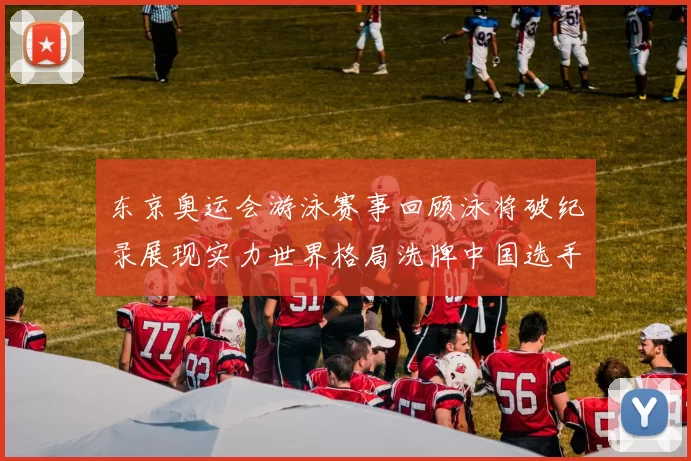 东京奥运会游泳赛事回顾泳将破纪录展现实力世界格局洗牌中国选手