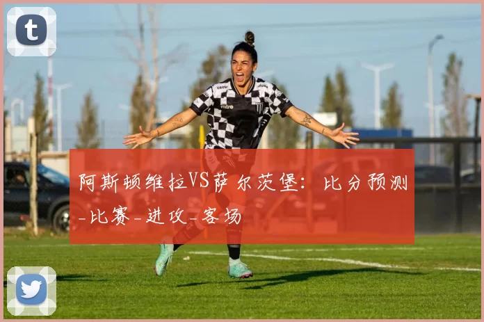 阿斯顿维拉VS萨尔茨堡:比分预测_比赛_进攻_客场