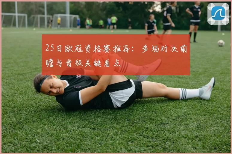 25日欧冠资格赛推荐:多场对决前瞻与晋级关键看点