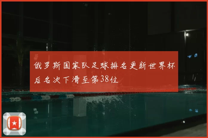 俄罗斯国家队足球排名更新世界杯后名次下滑至第38位