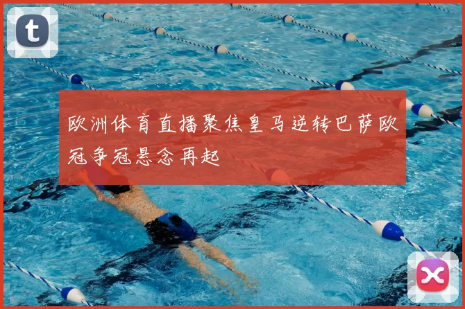 欧洲体育直播聚焦皇马逆转巴萨欧冠争冠悬念再起