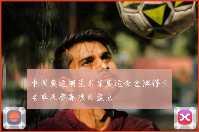 中国奥运明星东京奥运会金牌得主名单及参赛项目盘点