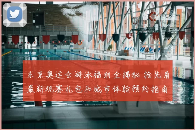 东京奥运会游泳福利全揭秘 抢先看最新观赛礼包和城市体验预约指南