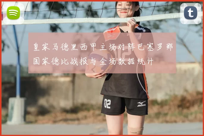 皇家马德里西甲主场对阵巴塞罗那国家德比战报与全场数据统计