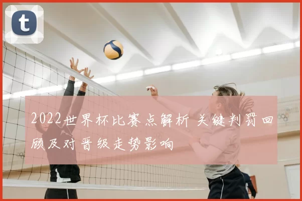 2022世界杯比赛点解析 关键判罚回顾及对晋级走势影响