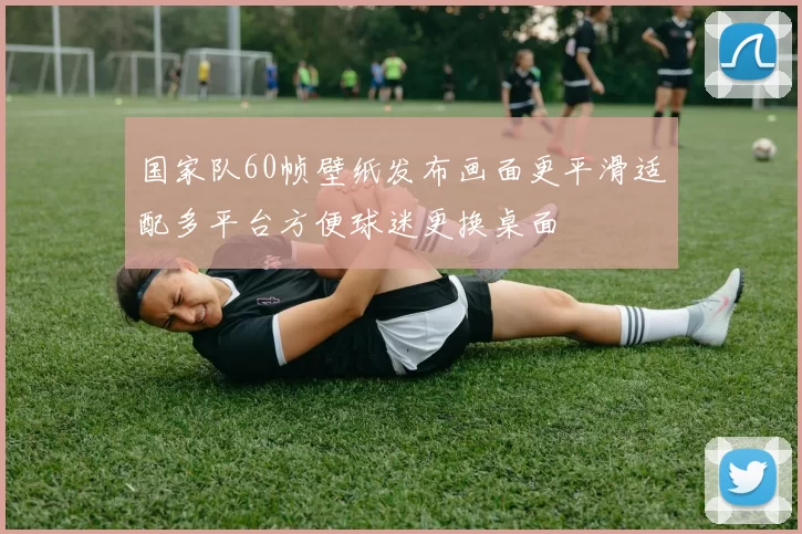 国家队60帧壁纸发布画面更平滑适配多平台方便球迷更换桌面