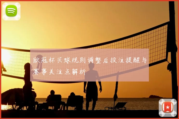 欧冠杯买球规则调整后投注提醒与赛事关注点解析