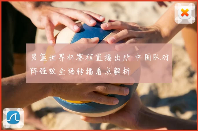 男篮世界杯赛程直播出炉 中国队对阵强敌全场转播看点解析