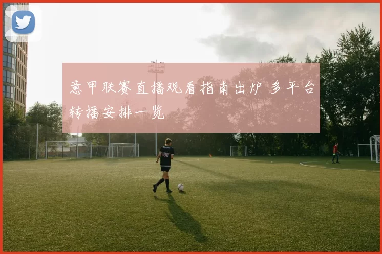 意甲联赛直播观看指南出炉 多平台转播安排一览