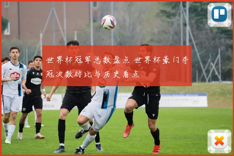 世界杯冠军总数盘点 世界杯豪门夺冠次数对比与历史看点