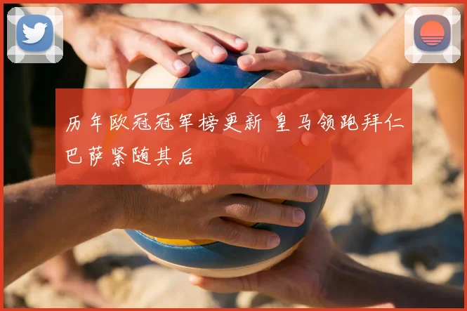 历年欧冠冠军榜更新 皇马领跑拜仁巴萨紧随其后