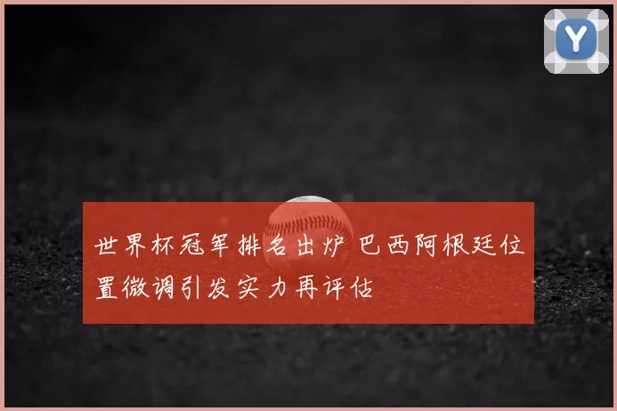 世界杯冠军排名出炉 巴西阿根廷位置微调引发实力再评估