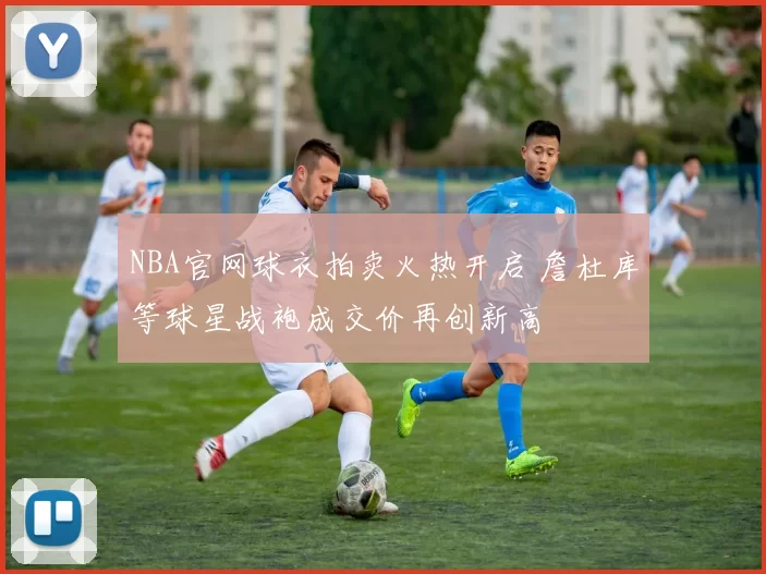 NBA官网球衣拍卖火热开启 詹杜库等球星战袍成交价再创新高