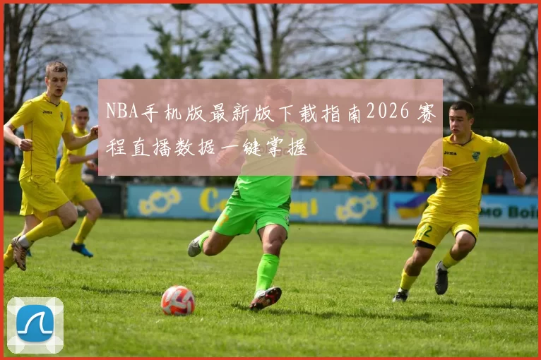 NBA手机版最新版下载指南2026 赛程直播数据一键掌握