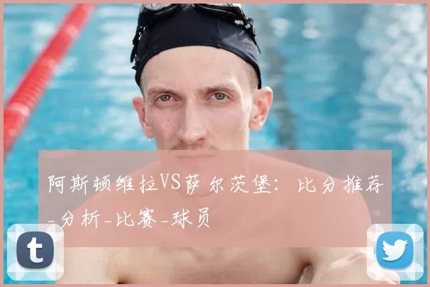 阿斯顿维拉VS萨尔茨堡:比分推荐_分析_比赛_球员