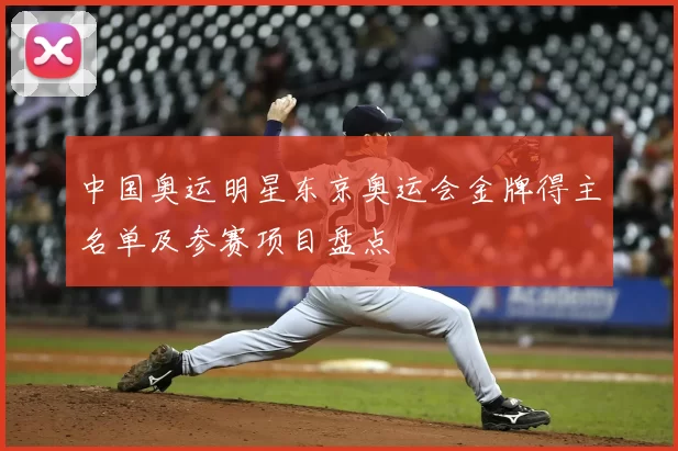 中国奥运明星东京奥运会金牌得主名单及参赛项目盘点