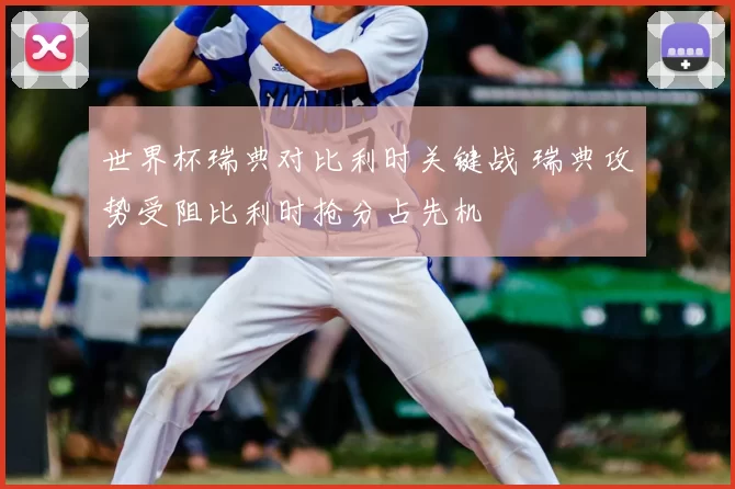 世界杯瑞典对比利时关键战 瑞典攻势受阻比利时抢分占先机