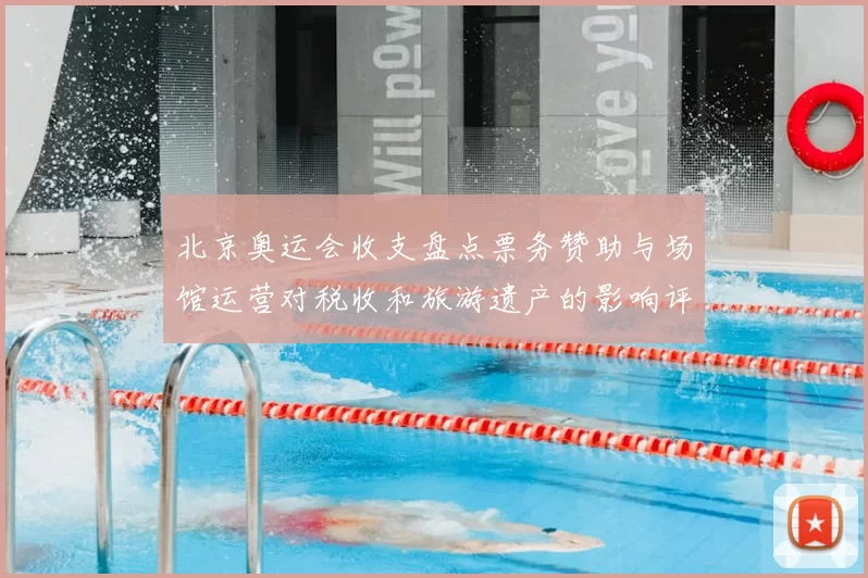 北京奥运会收支盘点票务赞助与场馆运营对税收和旅游遗产的影响评估