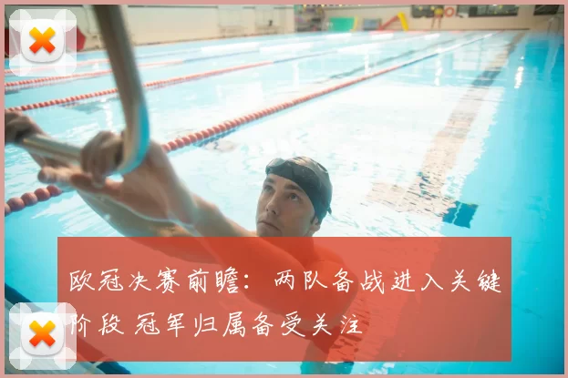 欧冠决赛前瞻:两队备战进入关键阶段 冠军归属备受关注