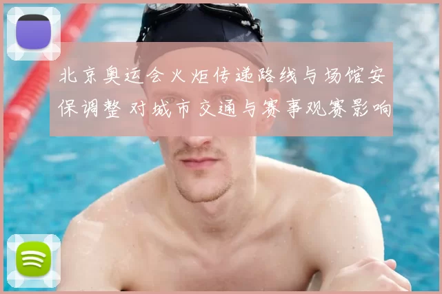 北京奥运会火炬传递路线与场馆安保调整 对城市交通与赛事观赛影响解读