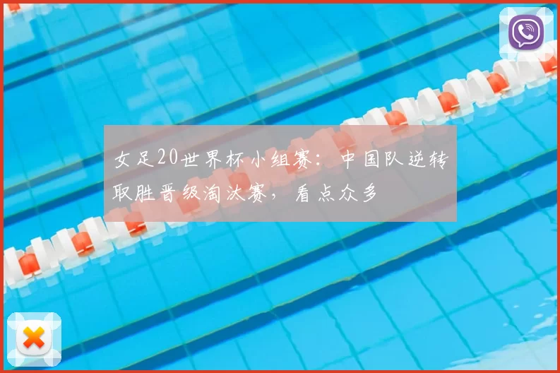 女足20世界杯小组赛：中国队逆转取胜晋级淘汰赛，看点众多