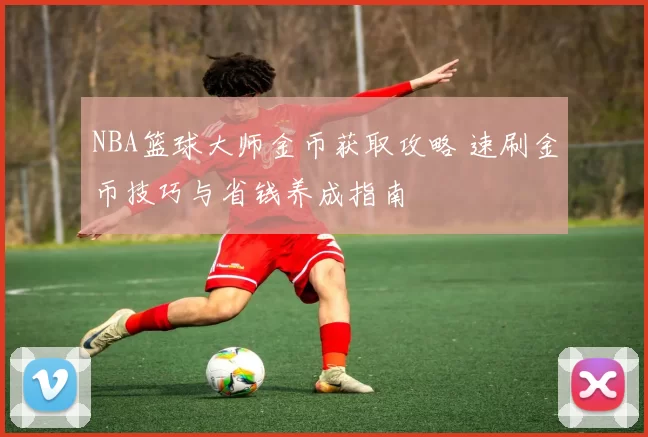 NBA篮球大师金币获取攻略 速刷金币技巧与省钱养成指南