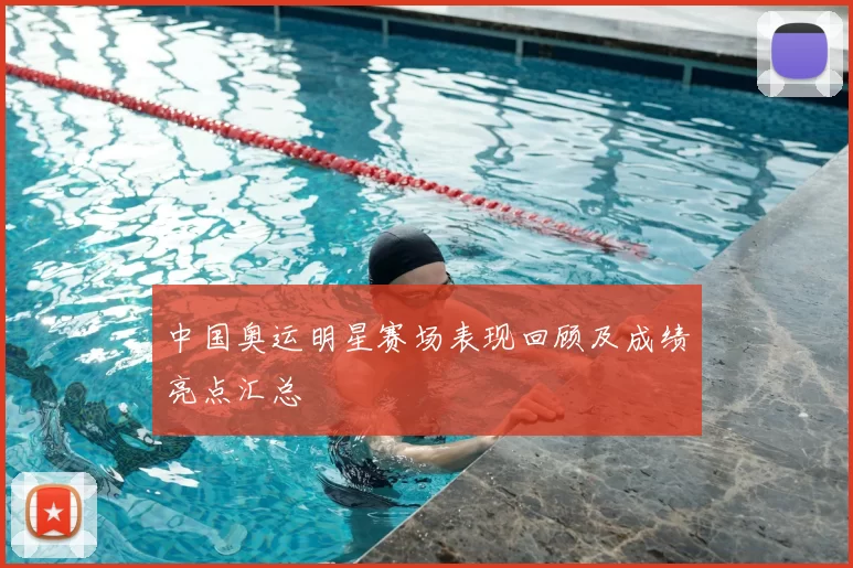 中国奥运明星赛场表现回顾及成绩亮点汇总