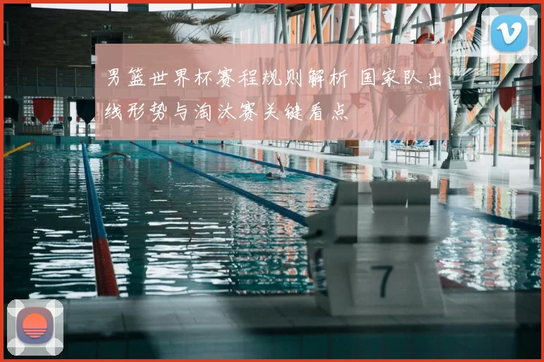 男篮世界杯赛程规则解析 国家队出线形势与淘汰赛关键看点