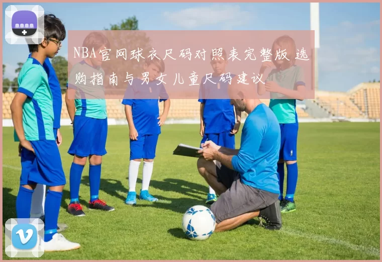 NBA官网球衣尺码对照表完整版 选购指南与男女儿童尺码建议