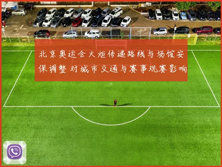 北京奥运会火炬传递路线与场馆安保调整 对城市交通与赛事观赛影响解读
