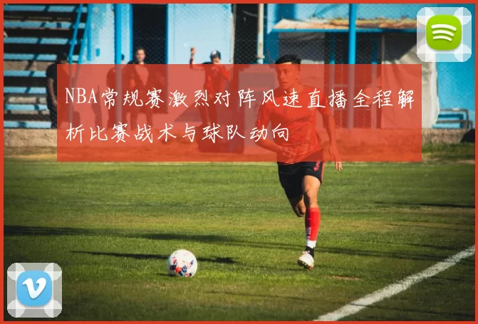 NBA常规赛激烈对阵风速直播全程解析比赛战术与球队动向