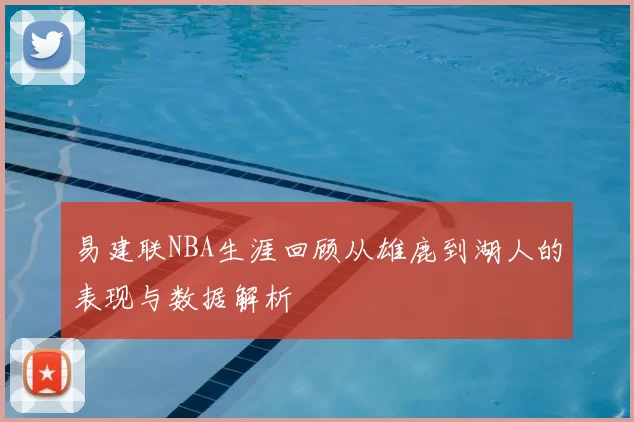易建联NBA生涯回顾从雄鹿到湖人的表现与数据解析