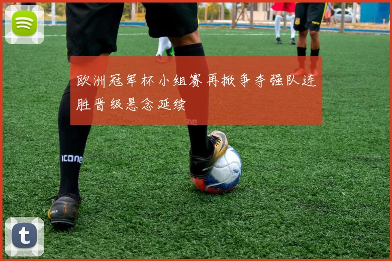 欧洲冠军杯小组赛再掀争夺强队连胜晋级悬念延续