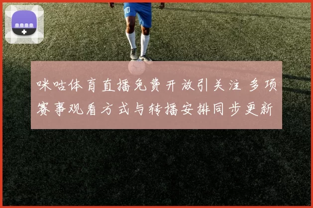 咪咕体育直播免费开放引关注 多项赛事观看方式与转播安排同步更新