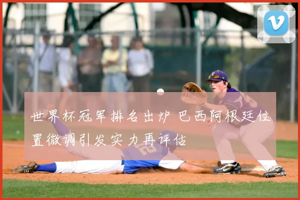 世界杯冠军排名出炉 巴西阿根廷位置微调引发实力再评估