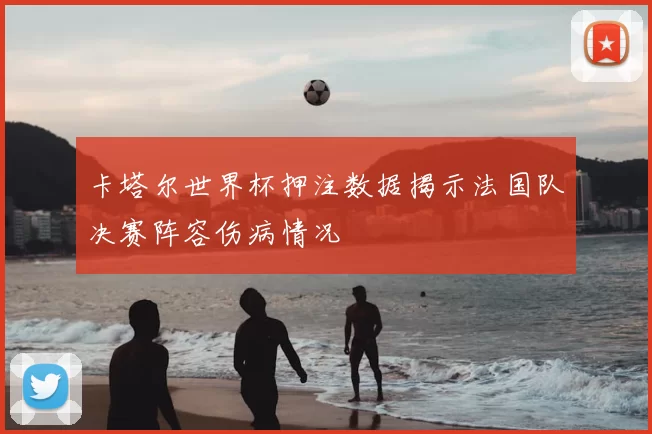 卡塔尔世界杯押注数据揭示法国队决赛阵容伤病情况