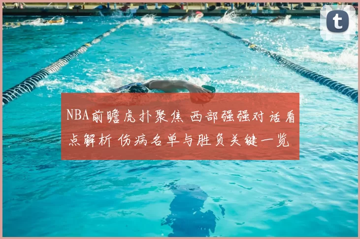 NBA前瞻虎扑聚焦 西部强强对话看点解析 伤病名单与胜负关键一览