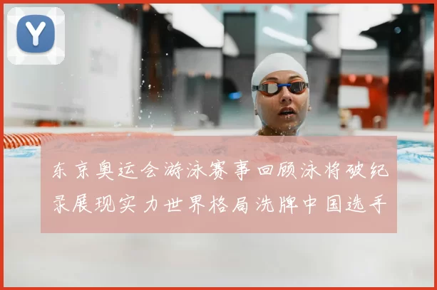 东京奥运会游泳赛事回顾泳将破纪录展现实力世界格局洗牌中国选手