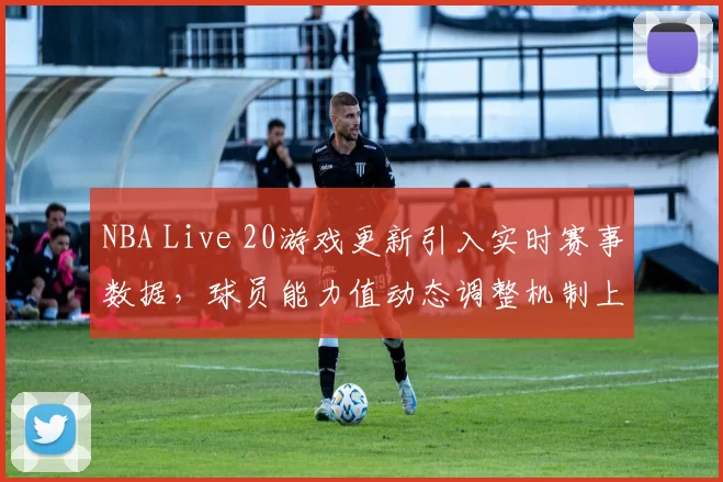 NBA Live 20游戏更新引入实时赛事数据,球员能力值动态调整机制上线