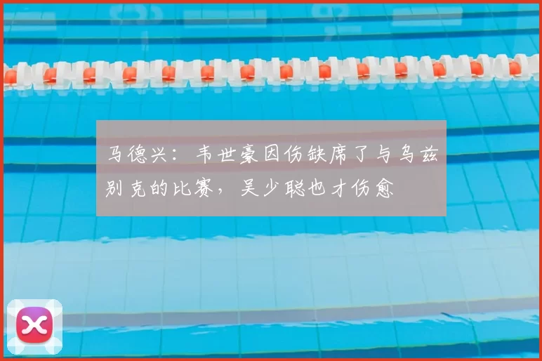 马德兴：韦世豪因伤缺席了与乌兹别克的比赛，吴少聪也才伤愈